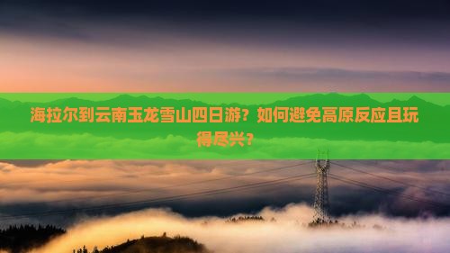 海拉尔到云南玉龙雪山四日游 海拉尔到云南玉龙雪山四日游