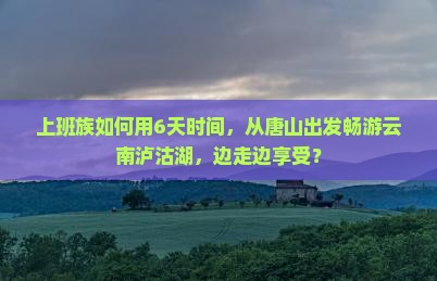 唐山去云南泸沽湖六日游