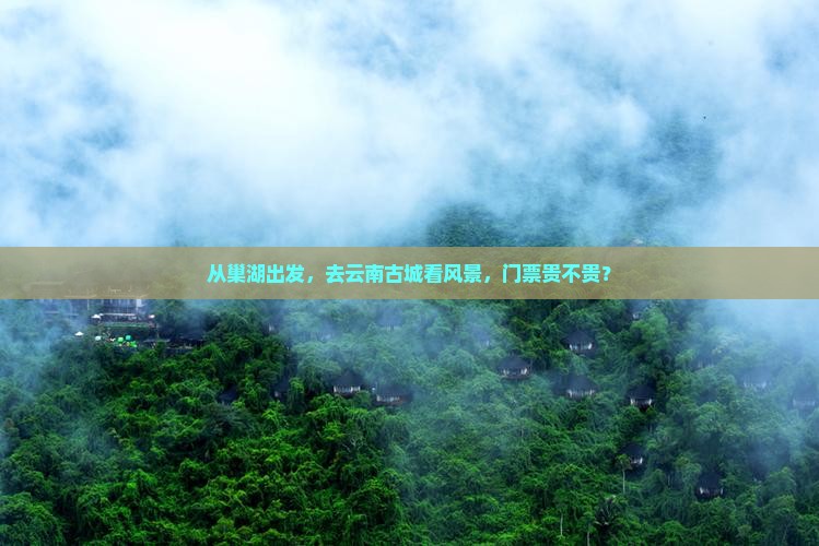 巢湖到云南古城门票
