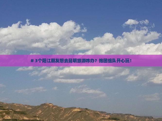 阳江去云南昆明大型旅游团 阳江去云南昆明大型旅游团