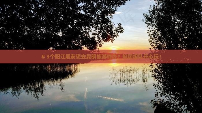 阳江去云南昆明大型旅游团 阳江去云南昆明大型旅游团