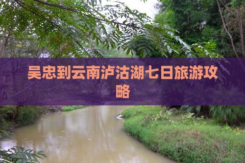 吴忠到云南泸沽湖七日游