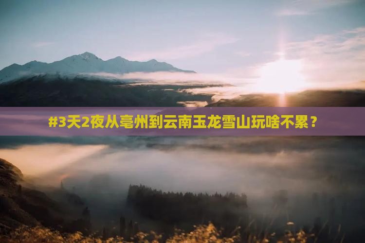 亳州去云南玉龙雪山必去地
