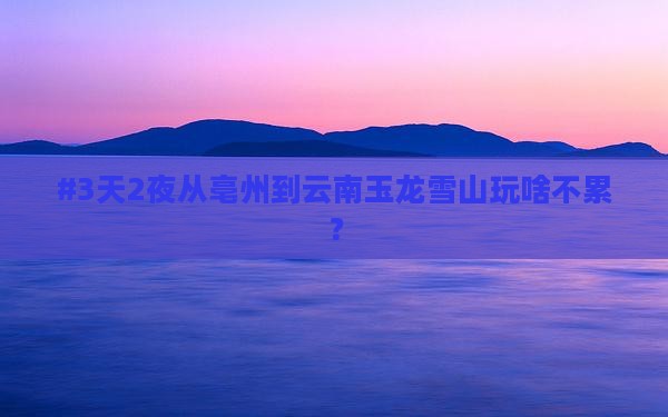 亳州去云南玉龙雪山必去地