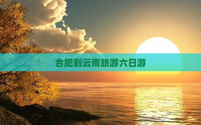 合肥去云南六日游