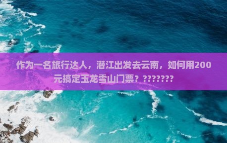 潜江到云南玉龙雪山门票