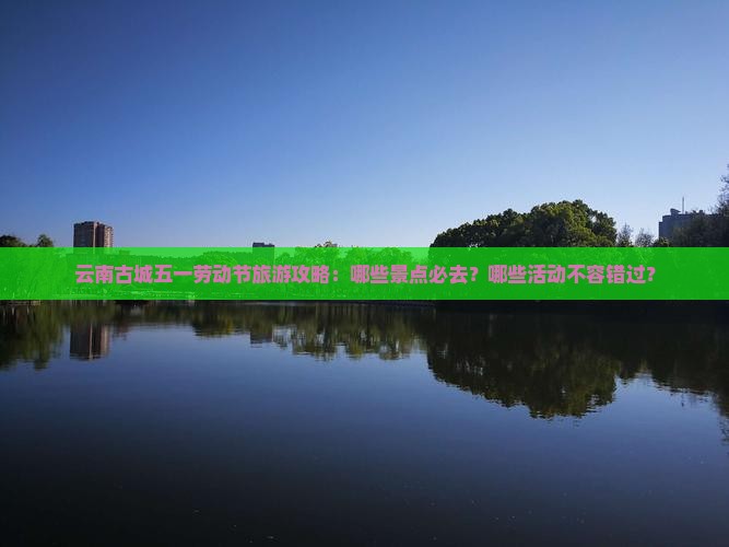劳动节到云南古城必去地
