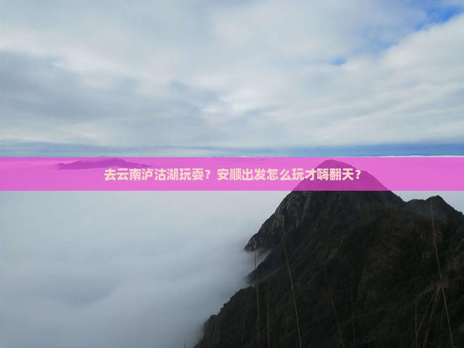 安顺去云南泸沽湖哪里玩