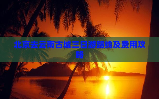北京去云南古城三日游