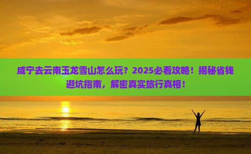咸宁去云南玉龙雪山必去地