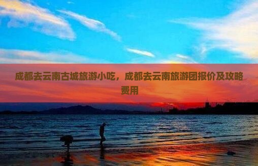 成都去云南古城旅游小吃