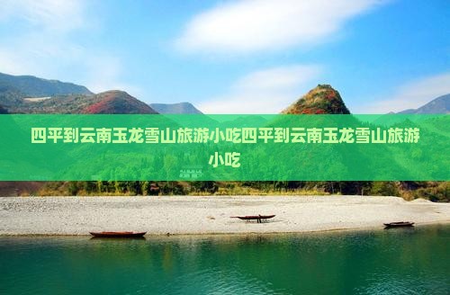 四平到云南玉龙雪山旅游小吃
