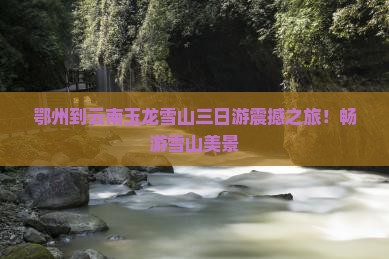 鄂州到云南玉龙雪山三日游