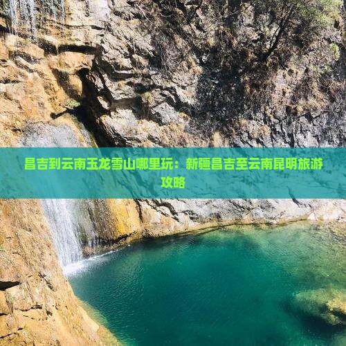 昌吉到云南玉龙雪山哪里玩