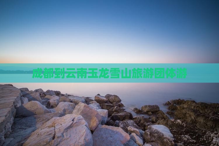 成都到云南玉龙雪山团体旅游