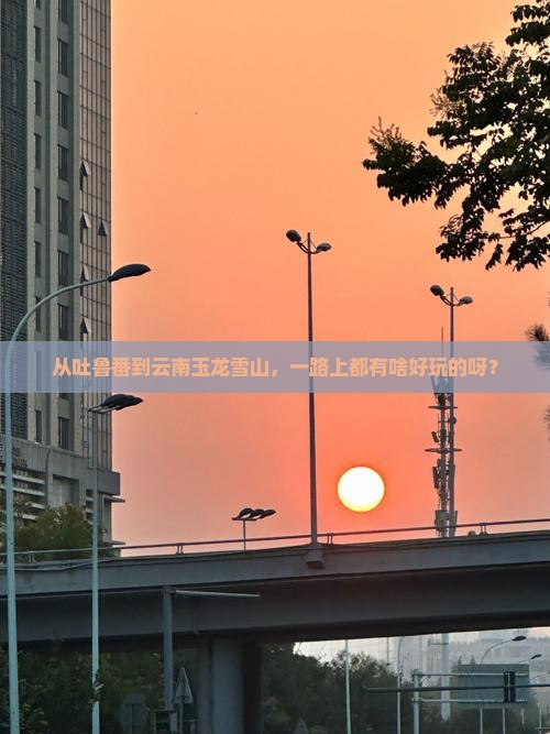 吐鲁番去云南玉龙雪山哪里玩