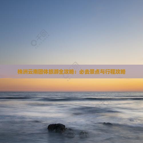 株洲到云南团体旅游 株洲到云南团体旅游