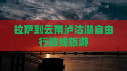 拉萨到云南泸沽湖自由行