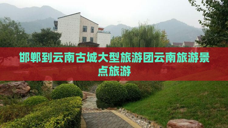 邯郸到云南古城大型旅游团