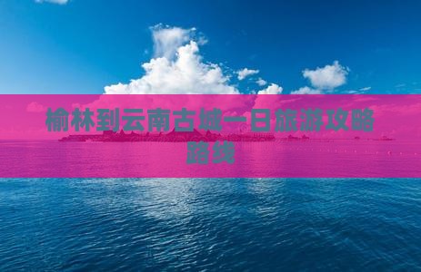 榆林到云南古城一日