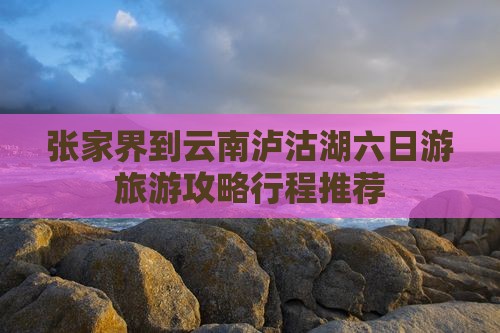 张家界去云南泸沽湖六日游