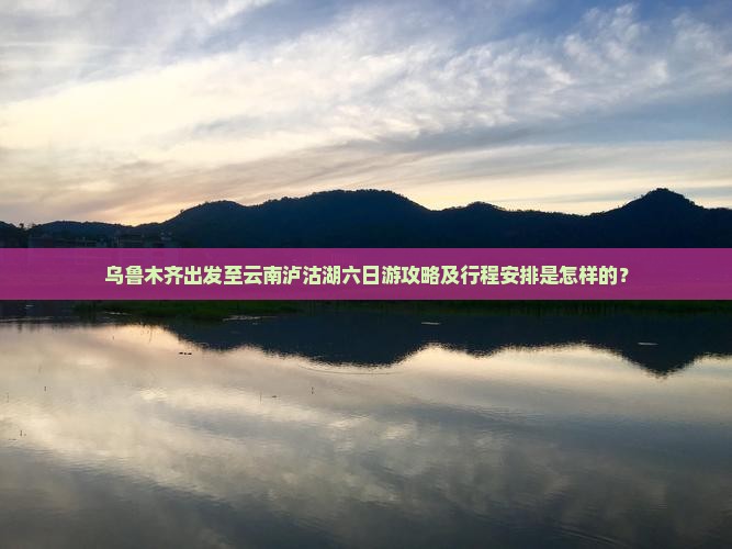 乌鲁木齐去云南泸沽湖六日游