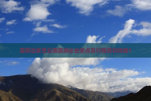 霍邱到云南必去地