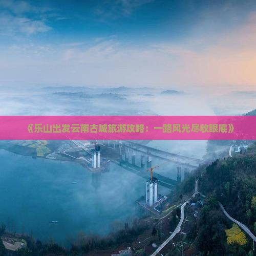 乐山到云南古城个人游