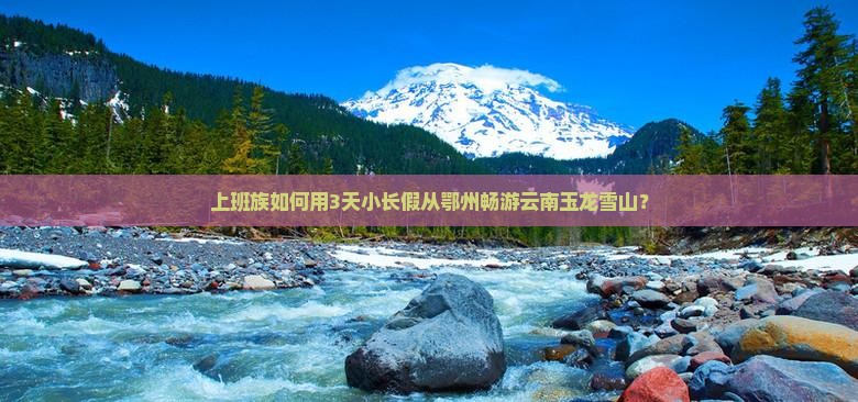 鄂州去云南玉龙雪山景点 鄂州去云南玉龙雪山景点