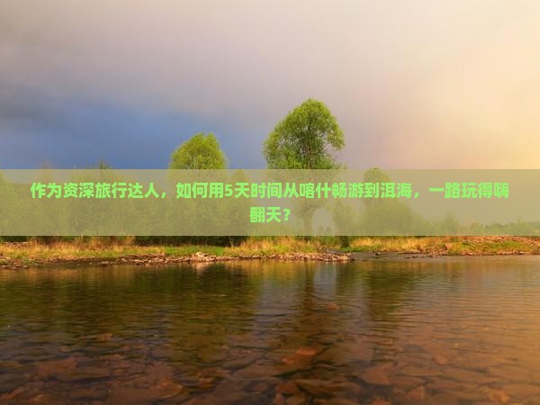喀什到云南洱海攻略