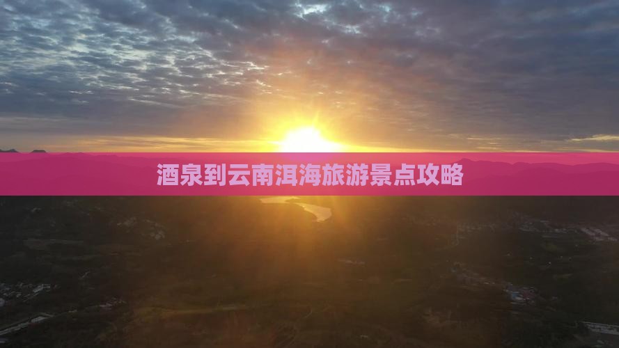 酒泉到云南洱海个人游 酒泉到云南洱海个人游