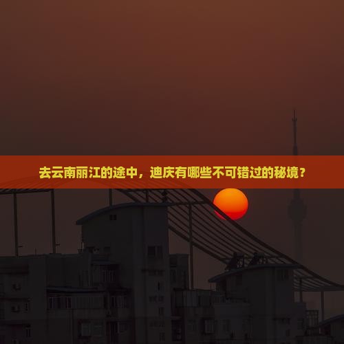 迪庆去云南丽江景点 迪庆去云南丽江景点