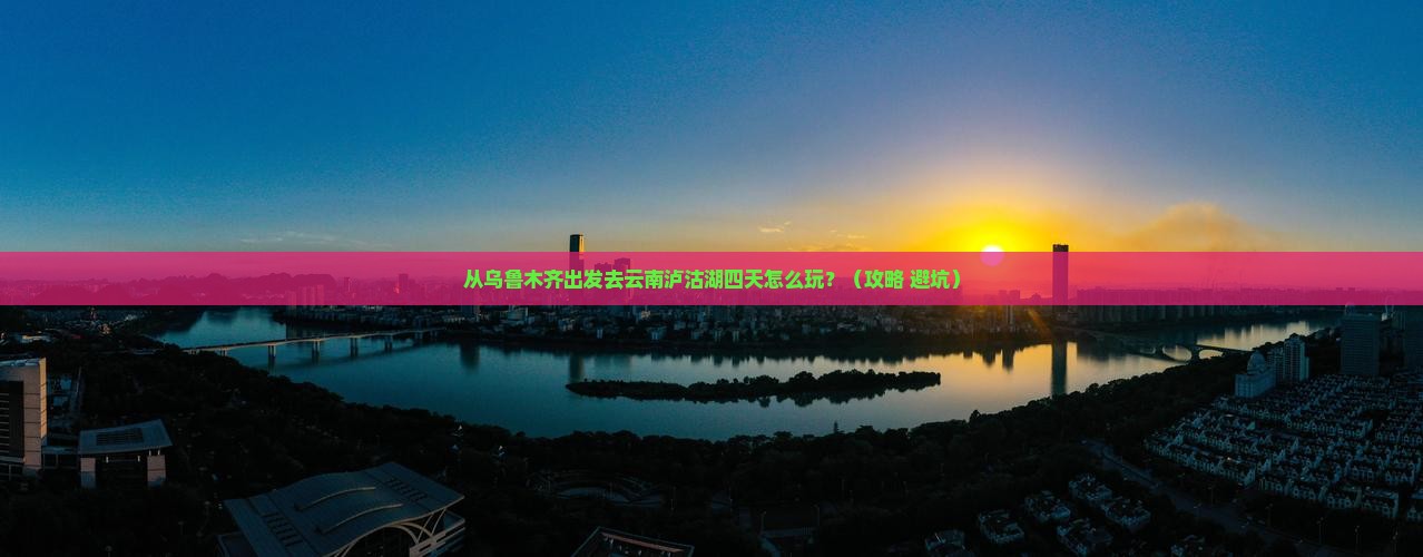 乌鲁木齐去云南泸沽湖四日游
