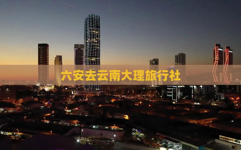 六安去云南大理旅行社
