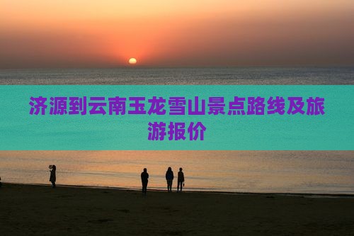 济源到云南玉龙雪山景点