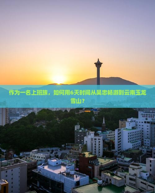 吴忠到云南玉龙雪山六日游