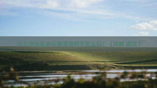 天津去云南洱海四日游