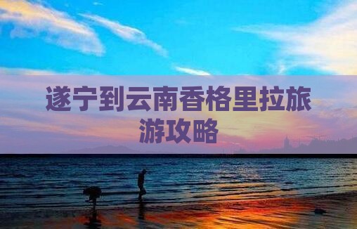 遂宁到云南香格里拉自由行