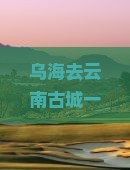 乌海去云南古城一日