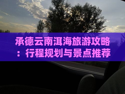 承德到云南洱海攻略