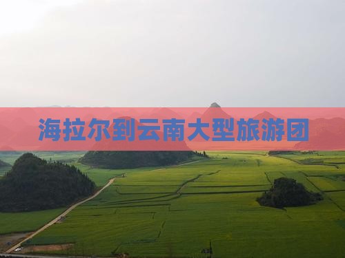 海拉尔到云南大型旅游团