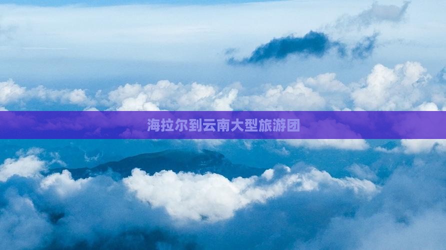 海拉尔到云南大型旅游团