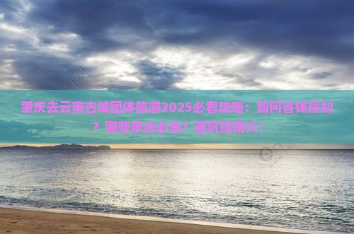 肇庆去云南古城团体旅游