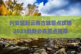 兴安盟到云南古城景点