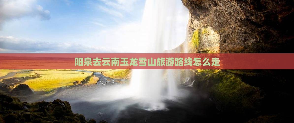 阳泉去云南玉龙雪山旅游