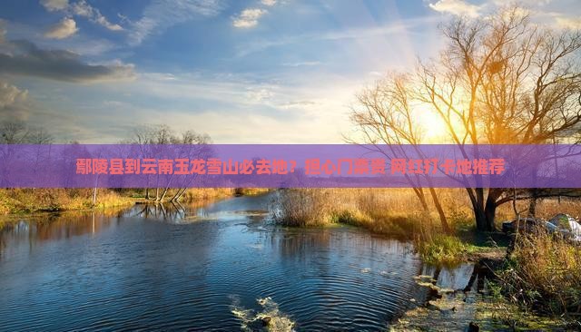 鄢陵县到云南玉龙雪山必去地
