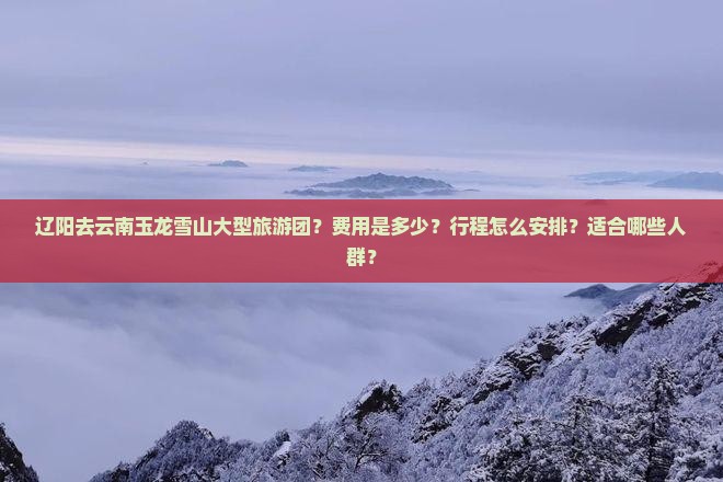 辽阳去云南玉龙雪山大型旅游团
