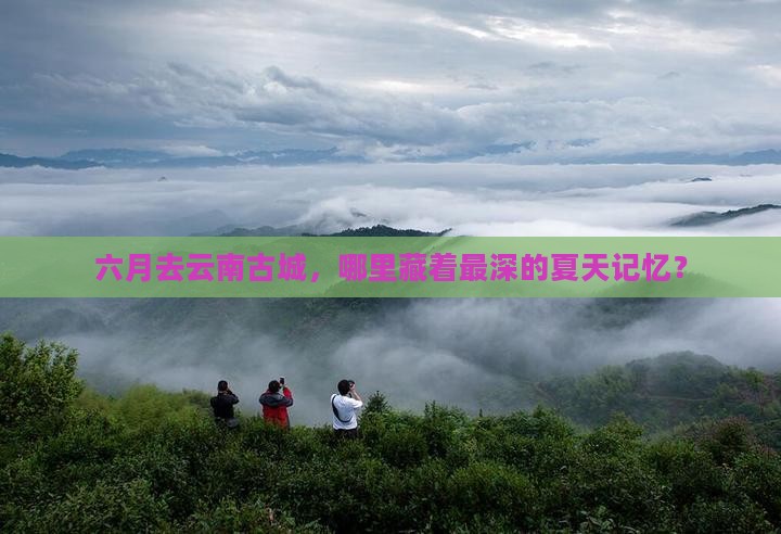 六月到云南古城必去地