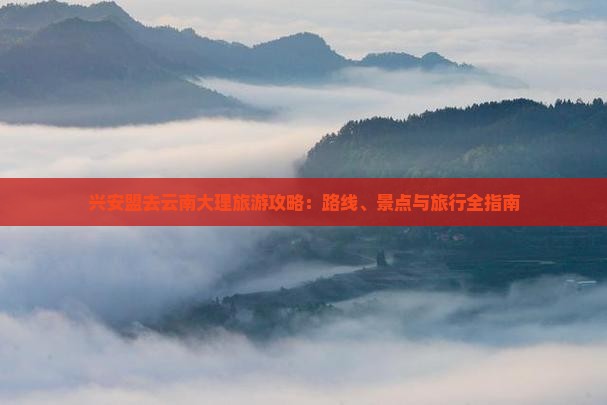 兴安盟去云南大理哪里玩