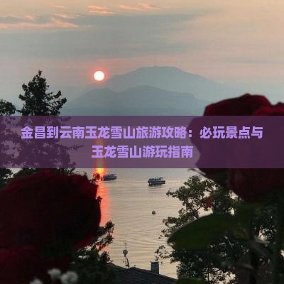 金昌到云南玉龙雪山哪里玩